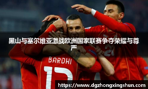 黑山与塞尔维亚激战欧洲国家联赛争夺荣耀与尊严